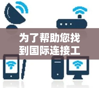 为了帮助您找到国际连接工具,以下是一些推荐的步骤和方法 为了帮助您找到国际连接工具,以下是一些推荐的步骤和方法