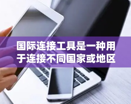 国际连接工具是一种用于连接不同国家或地区的网络服务的工具，广泛应用于国际交流和数据传输。以下是详细的指南，帮助您系统地学习和使用这些工具