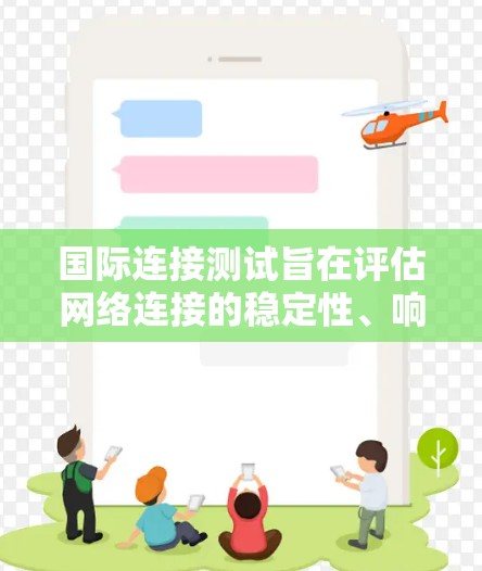 国际连接测试旨在评估网络连接的稳定性、响应时间、负载能力以及连接的中断情况。以下是关于国际连接测试的详细分析