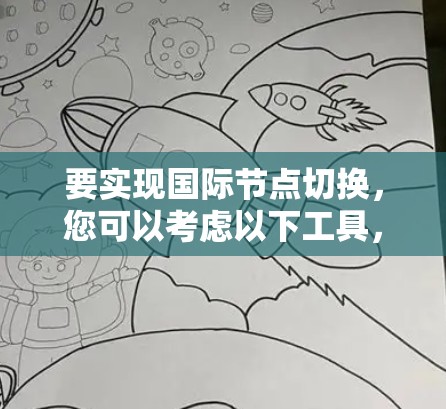 要实现国际节点切换，您可以考虑以下工具，这些工具通常支持多国语言和国际化的功能，适合在不同国家或文化背景下工作