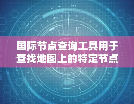 国际节点查询工具用于查找地图上的特定节点或坐标。以下是一些常见的国际节点查询工具及其特点 国际节点查询工具用于查找地图上的特定节点或坐标。以下是一些常见的国际节点查询工具及其特点