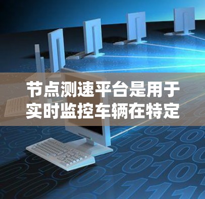 节点测速平台是用于实时监控车辆在特定路段上的速度和位置的系统,广泛应用于高速公路和交通管理中。以下是关于节点测速平台的详细总结 节点测速平台是用于实时监控车辆在特定路段上的速度和位置的系统,广泛应用于高速公路和交通管理中。以下是关于节点测速平台的详细总结