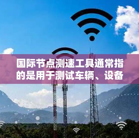 国际节点测速工具通常指的是用于测试车辆、设备或物体在特定条件下行驶速度的国际知名测速平台。以下是一些常见的国际节点测速工具