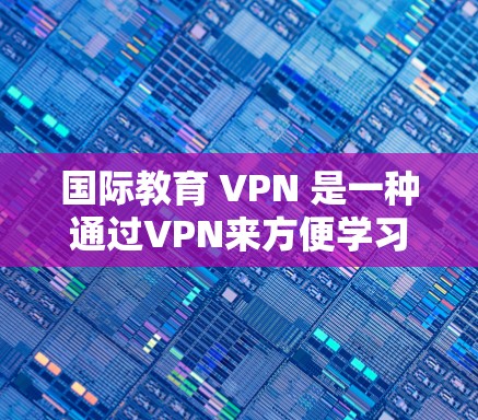 国际教育 VPN 是一种通过VPN来方便学习者在线获取国内课程工具,尤其适用于偏远地区或需要隐私保护的学习者。以下是详细的步骤和注意事项 国际教育 VPN 是一种通过VPN来方便学习者在线获取国内课程工具,尤其适用于偏远地区或需要隐私保护的学习者。以下是详细的步骤和注意事项