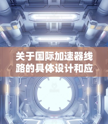 关于国际加速器线路的具体设计和应用,可能因国家、地区、技术标准而异。以下是一些可能涉及的国际加速器线路信息 关于国际加速器线路的具体设计和应用,可能因国家、地区、技术标准而异。以下是一些可能涉及的国际加速器线路信息