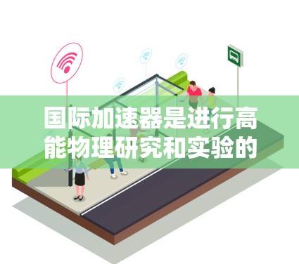 国际加速器是进行高能物理研究和实验的重要工具，广泛应用于粒子物理、核物理、粒子加速器技术等领域。以下是几个国际知名的加速器平台