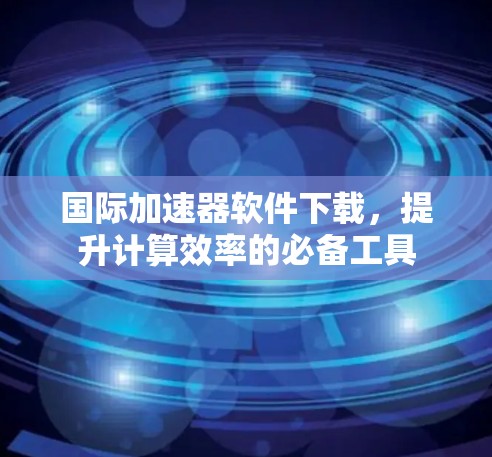 国际加速器软件下载，提升计算效率的必备工具