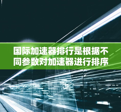国际加速器排行是根据不同参数对加速器进行排序的一种方法，常见的标准包括加速因数、稳定性、响应时间、异常值检测、星盘扫描等。以下是一些国际加速器排行榜的常见类型及其特点