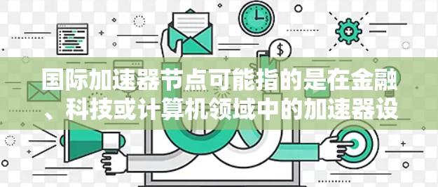 国际加速器节点可能指的是在金融、科技或计算机领域中的加速器设备或节点，具体含义可能因上下文而异。以下是一些可能的解释和应用