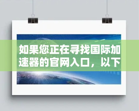 如果您正在寻找国际加速器的官网入口，以下是一些常用的国际加速器网站链接，您可以根据您的具体需求选择合适的资源