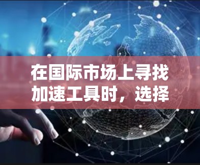 在国际市场上寻找加速工具时，选择合适的工具需要根据用户的实际需求、预算、技术特点以及工具的使用场景来综合考虑。以下是一些常见的国际加速工具选择方法，供您参考