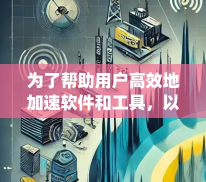 为了帮助用户高效地加速软件和工具，以下是一些推荐的国际加速工具，categorized into下载、软件、工具包和安装类，每个类别下列出几个推荐工具及其功能