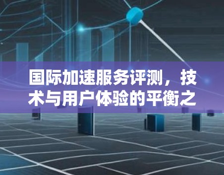 国际加速服务评测,技术与用户体验的平衡之道 国际加速服务评测,技术与用户体验的平衡之道