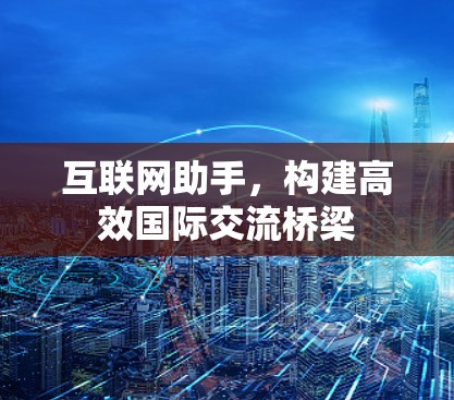 互联网助手，构建高效国际交流桥梁