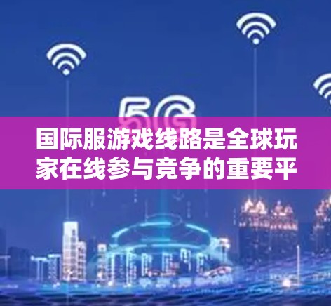 国际服游戏线路是全球玩家在线参与竞争的重要平台,每个线路都有其独特的特点和优势。以下是关于国际服游戏线路的详细分析 国际服游戏线路是全球玩家在线参与竞争的重要平台,每个线路都有其独特的特点和优势。以下是关于国际服游戏线路的详细分析