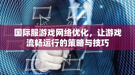 国际服游戏网络优化,让游戏流畅运行的策略与技巧 国际服游戏网络优化,让游戏流畅运行的策略与技巧