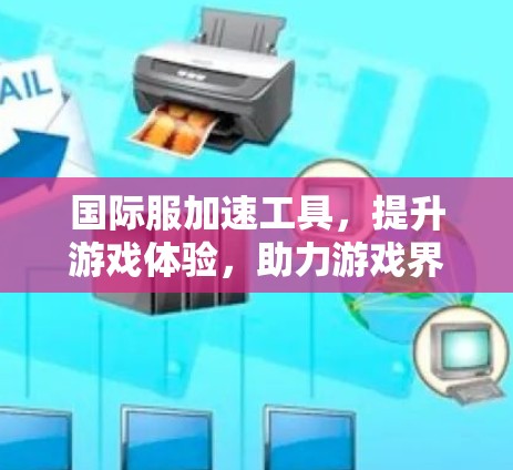 国际服加速工具,提升游戏体验,助力游戏界 国际服加速工具,提升游戏体验,助力游戏界