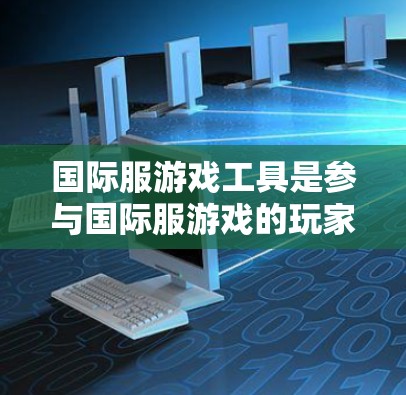 国际服游戏工具是参与国际服游戏的玩家和开发者常用的技术和工具，涵盖了多领域，如游戏平台、应用、虚拟现实、社交网络等。以下是详细的分类和介绍