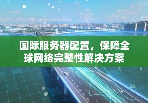 国际服务器配置,保障全球网络完整性解决方案 国际服务器配置,保障全球网络完整性解决方案