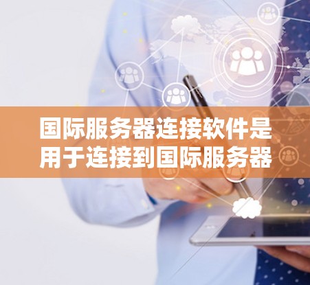 国际服务器连接软件是用于连接到国际服务器的工具，广泛应用于网络管理员、开发者和研究人员领域。这些软件通过多种方式确保国际服务器的正常连接和运行。以下是几个关键类型的国际服务器连接软件及其功能