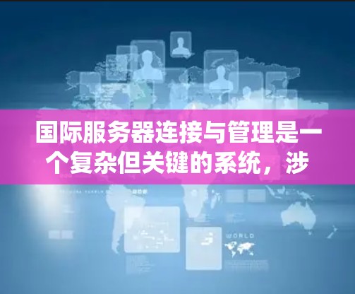 国际服务器连接与管理是一个复杂但关键的系统,涉及多个方面,从网络配置到优化、监控和安全。以下是对该领域的一级理解 国际服务器连接与管理是一个复杂但关键的系统,涉及多个方面,从网络配置到优化、监控和安全。以下是对该领域的一级理解