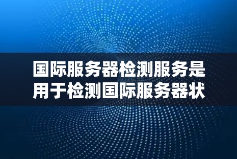 国际服务器检测服务是用于检测国际服务器状态的工具，帮助管理员管理国际服务器资源。以下是对该服务的全面介绍