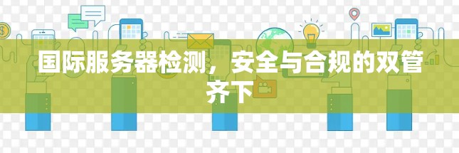国际服务器检测，安全与合规的双管齐下