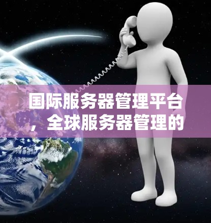 国际服务器管理平台,全球服务器管理的智慧之选 国际服务器管理平台,全球服务器管理的智慧之选