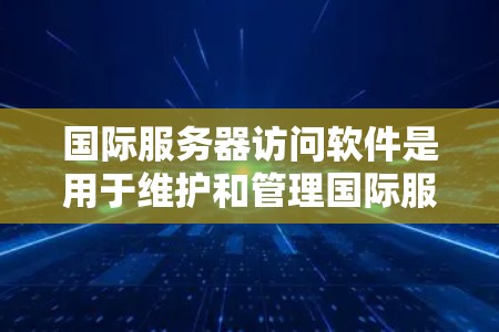 国际服务器访问软件是用于维护和管理国际服务器的综合管理平台,涵盖访问控制、日志管理、安全检测等内容。以下是对这些软件的详细介绍 国际服务器访问软件是用于维护和管理国际服务器的综合管理平台,涵盖访问控制、日志管理、安全检测等内容。以下是对这些软件的详细介绍