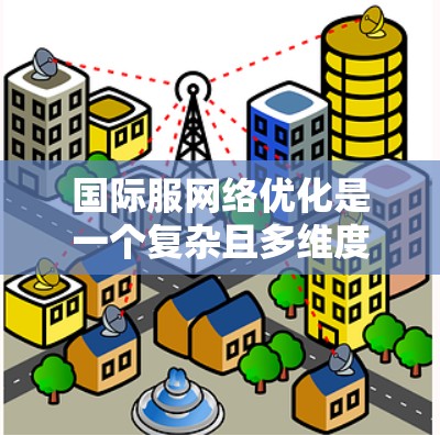 国际服网络优化是一个复杂且多维度的过程，旨在通过各种渠道和策略提升品牌在全球市场的影响力。以下是逐步的优化建议