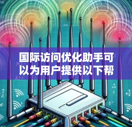 国际访问优化助手可以为用户提供以下帮助和建议,帮助他们更好地规划和执行国际访问活动 国际访问优化助手可以为用户提供以下帮助和建议,帮助他们更好地规划和执行国际访问活动