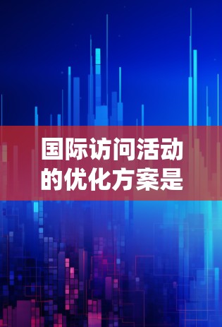 国际访问活动的优化方案是确保活动顺利进行的关键。以下是一个系统化的优化方案，涵盖活动设计、执行、协调和反馈四个阶段
