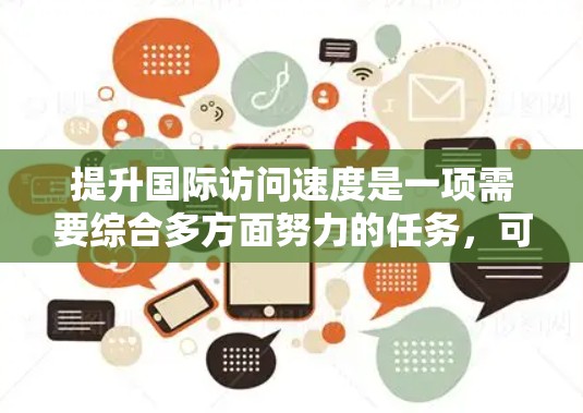 提升国际访问速度是一项需要综合多方面努力的任务,可以分为以下几个关键步骤 提升国际访问速度是一项需要综合多方面努力的任务,可以分为以下几个关键步骤
