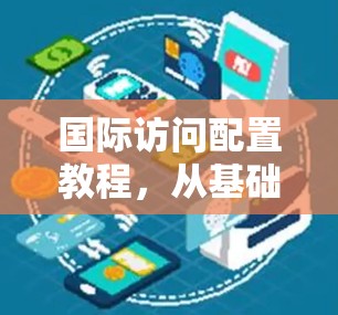 国际访问配置教程,从基础到高级 国际访问配置教程,从基础到高级
