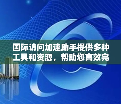 国际访问加速助手提供多种工具和资源，帮助您高效完成国际活动相关事宜。以下是一些常用的服务和步骤指南