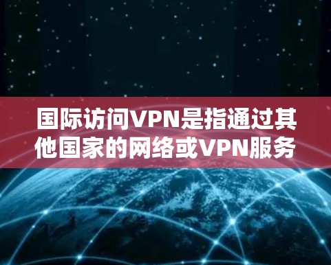 国际访问VPN是指通过其他国家的网络或VPN服务访问国内互联网的服务。这类服务通常需要通过国际VPN协议来连接，可能会涉及到国际网络的安全性和法律问题