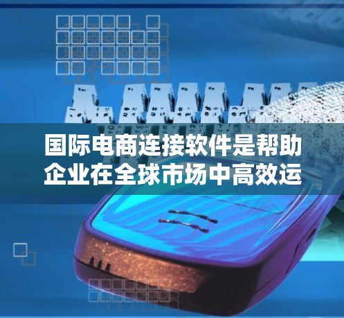 国际电商连接软件是帮助企业在全球市场中高效运营的重要工具，涵盖了邮件、文件存储、项目管理等多个方面。以下是对这些软件的详细分类和使用建议