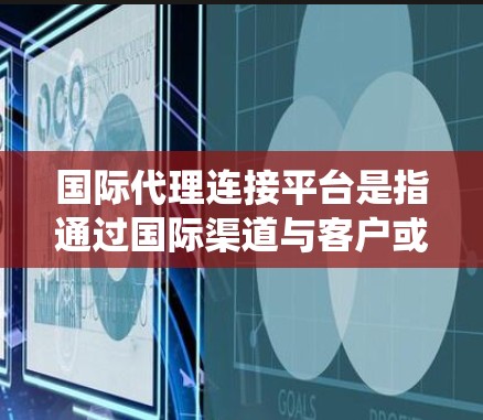 国际代理连接平台是指通过国际渠道与客户或合作伙伴建立联系、合作的系统或平台。这些平台可以帮助商家或客户快速找到合适的国际合作伙伴、管理国际业务、处理国际客户关系等
