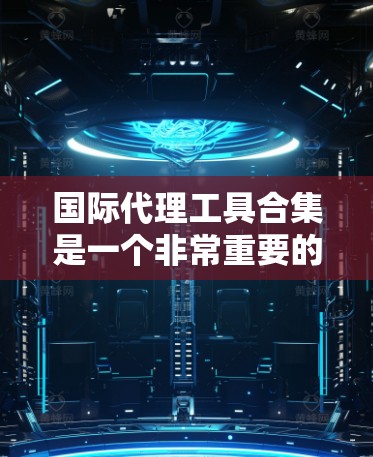 国际代理工具合集是一个非常重要的领域,因为国际代理涉及复杂的法律、财务、市场等多个方面。以下是一些常见的国际代理工具合集,帮助你更好地进行代理活动 国际代理工具合集是一个非常重要的领域,因为国际代理涉及复杂的法律、财务、市场等多个方面。以下是一些常见的国际代理工具合集,帮助你更好地进行代理活动