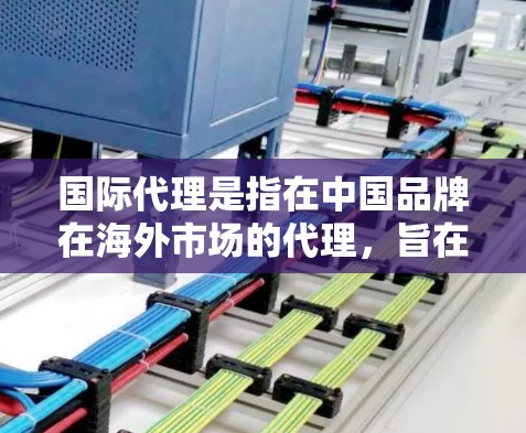 国际代理是指在中国品牌在海外市场的代理，旨在帮助中国品牌在国际市场上获得更多的客户和市场份额。以下是对国际代理的详细分析
