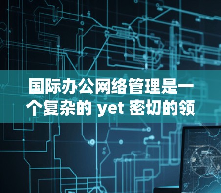 国际办公网络管理是一个复杂的 yet 密切的领域，涉及多个国家或地区的网络、数据传输和存储。以下是对该领域的简要概述