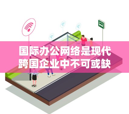 国际办公网络是现代跨国企业中不可或缺的一部分,它允许员工在全球范围内工作和交流,从而促进业务扩展和团队合作。以下是对国际办公网络的详细分析 国际办公网络是现代跨国企业中不可或缺的一部分,它允许员工在全球范围内工作和交流,从而促进业务扩展和团队合作。以下是对国际办公网络的详细分析