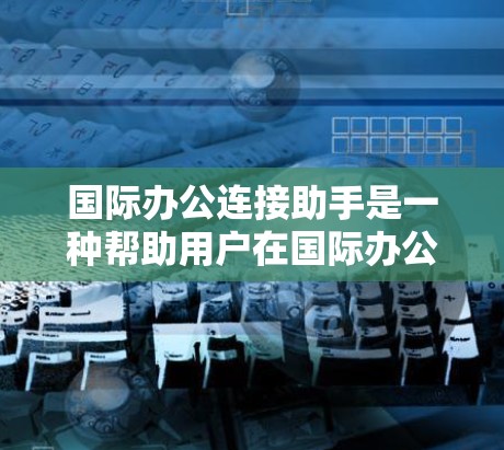 国际办公连接助手是一种帮助用户在国际办公环境中连接到网络设备的工具,提供了多种连接方式,如电话、互联网和网络接口。以下是对国际办公连接助手的详细总结 国际办公连接助手是一种帮助用户在国际办公环境中连接到网络设备的工具,提供了多种连接方式,如电话、互联网和网络接口。以下是对国际办公连接助手的详细总结