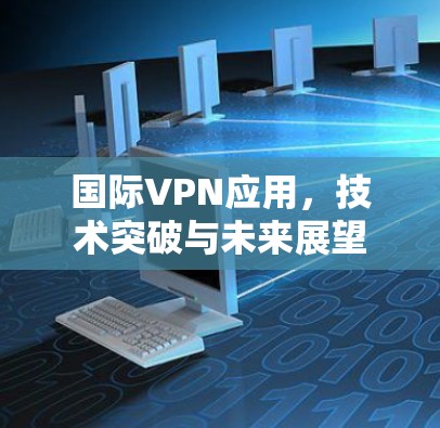 国际VPN应用，技术突破与未来展望