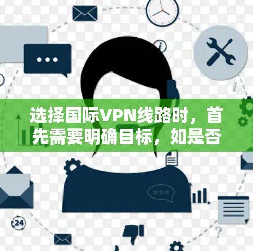 选择国际VPN线路时，首先需要明确目标，如是否需要高质内容、节省费用或关注网络安全。以下是一些详细的步骤和建议，帮助你做出明智的选择