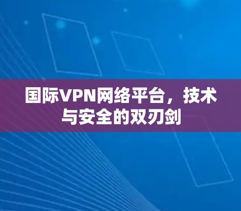 国际VPN网络平台,技术与安全的双刃剑 国际VPN网络平台,技术与安全的双刃剑
