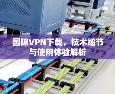 国际VPN下载,技术细节与使用体验解析 国际VPN下载,技术细节与使用体验解析
