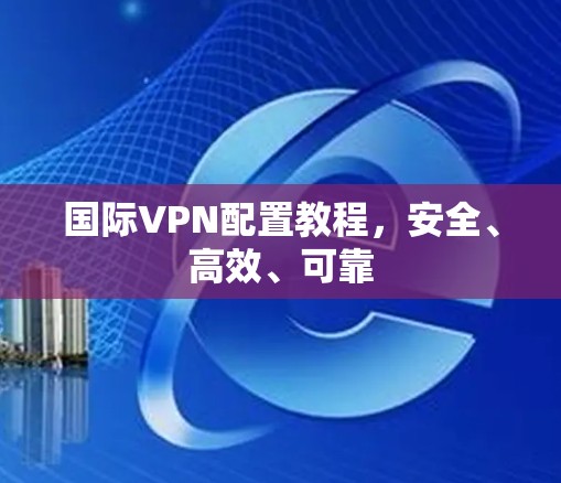 国际VPN配置教程,安全、高效、可靠 国际VPN配置教程,安全、高效、可靠