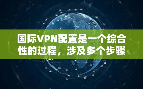 国际VPN配置是一个综合性的过程，涉及多个步骤和技巧，以下是一步步的指南