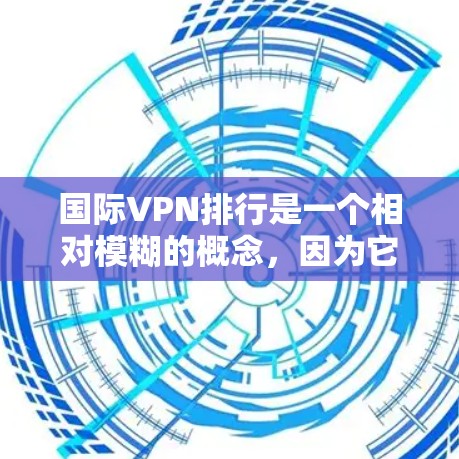 国际VPN排行是一个相对模糊的概念，因为它取决于多个因素，包括服务提供商、加密技术、设备配置、安全性评估、用户反馈等。以下是一些主要的国际VPN服务和平台，以及它们的排名可能基于不同的指标